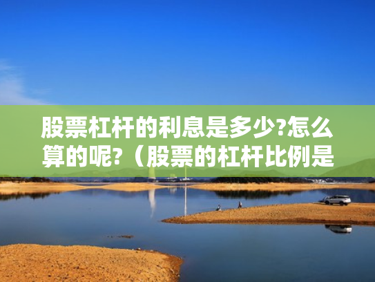 股票杠杆的利息是多少?怎么算的呢?（股票的杠杆比例是多少）