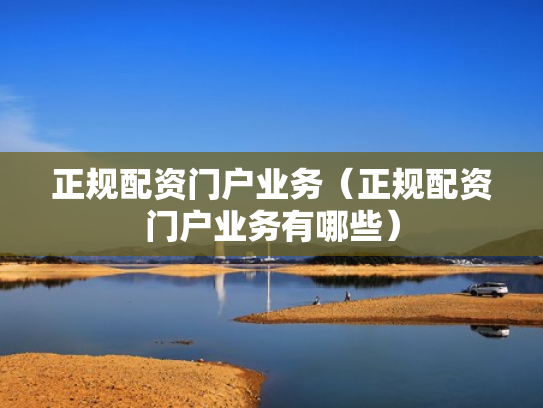 正规配资门户业务（正规配资门户业务有哪些）