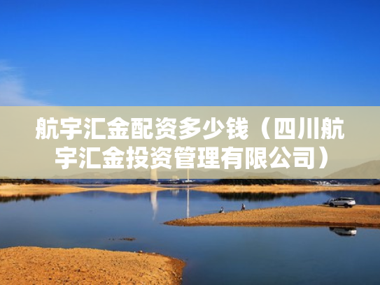 航宇汇金配资多少钱（四川航宇汇金投资管理有限公司）