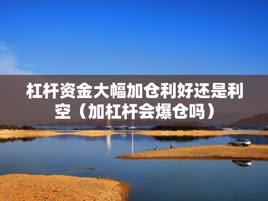 杠杆资金大幅加仓利好还是利空（加杠杆会爆仓吗）