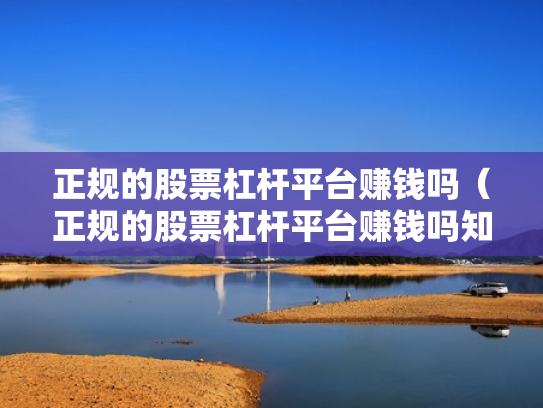 正规的股票杠杆平台赚钱吗（正规的股票杠杆平台赚钱吗知乎）