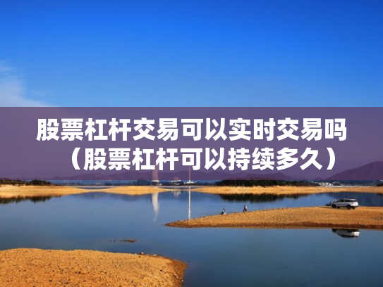 股票杠杆交易可以实时交易吗（股票杠杆可以持续多久）