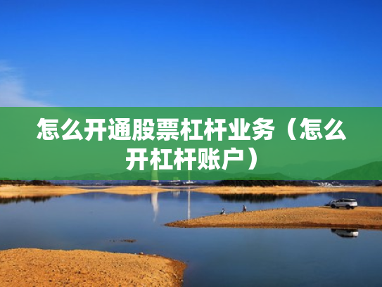 怎么开通股票杠杆业务（怎么开杠杆账户）