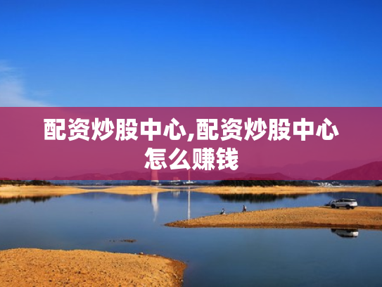 配资炒股中心,配资炒股中心怎么赚钱