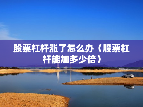 股票杠杆涨了怎么办（股票杠杆能加多少倍）