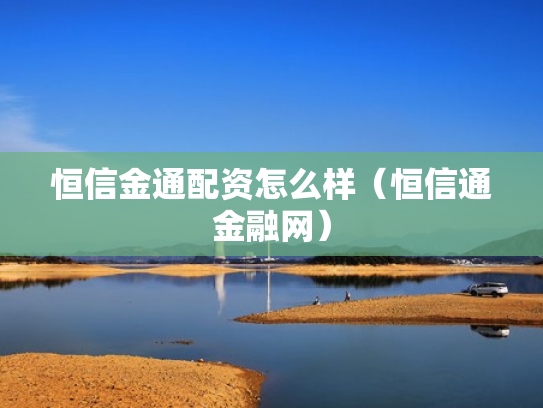 恒信金通配资怎么样（恒信通金融网）