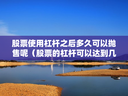 股票使用杠杆之后多久可以抛售呢（股票的杠杆可以达到几倍）