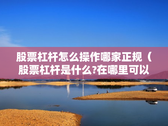 股票杠杆怎么操作哪家正规（股票杠杆是什么?在哪里可以做杠杆啊?）