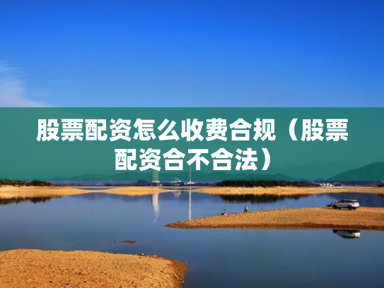股票配资怎么收费合规（股票配资合不合法）
