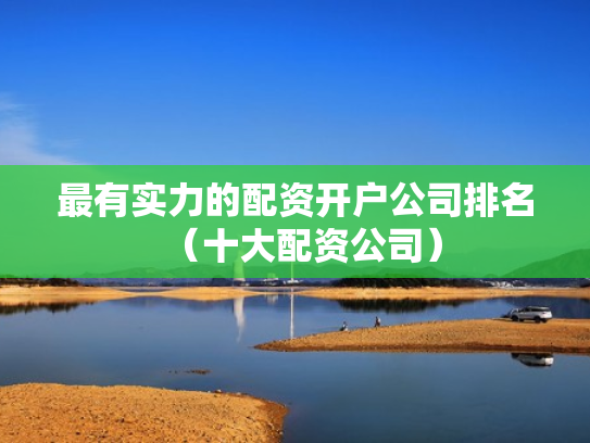 最有实力的配资开户公司排名（十大配资公司）