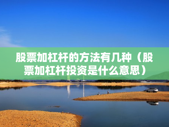 股票加杠杆的方法有几种（股票加杠杆投资是什么意思）
