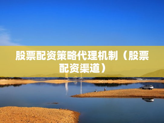 股票配资策略代理机制（股票配资渠道）