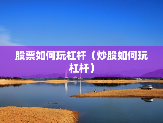 股票如何玩杠杆（炒股如何玩杠杆）