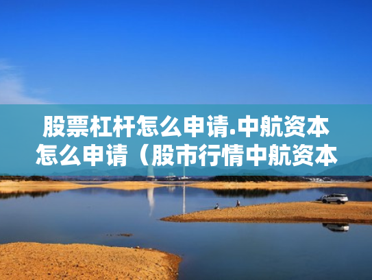 股票杠杆怎么申请.中航资本怎么申请（股市行情中航资本）