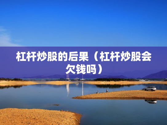 杠杆炒股的后果（杠杆炒股会欠钱吗）
