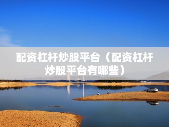 配资杠杆炒股平台（配资杠杆炒股平台有哪些）