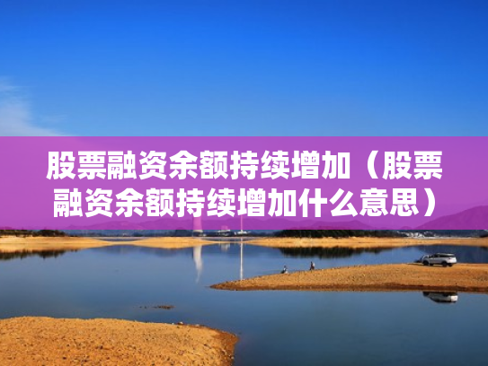股票融资余额持续增加（股票融资余额持续增加什么意思）