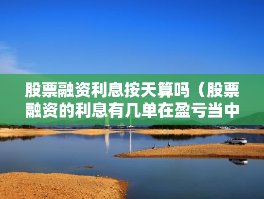 股票融资利息按天算吗（股票融资的利息有几单在盈亏当中吗）