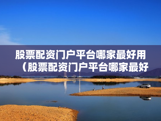 股票配资门户平台哪家最好用（股票配资门户平台哪家最好用呢）