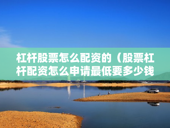 杠杆股票怎么配资的（股票杠杆配资怎么申请最低要多少钱）
