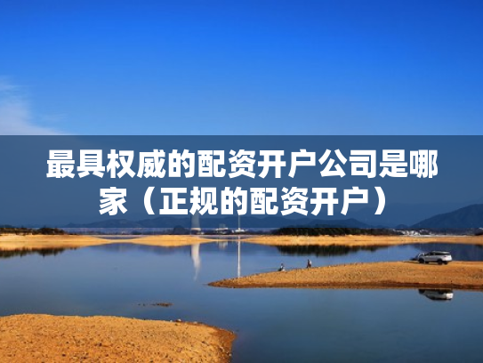 最具权威的配资开户公司是哪家（正规的配资开户）