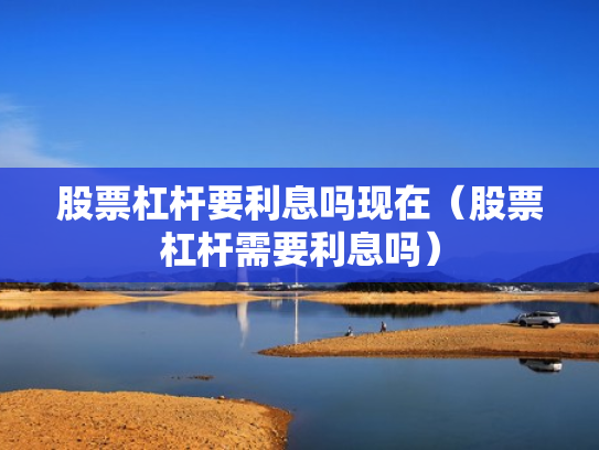 股票杠杆要利息吗现在（股票杠杆需要利息吗）