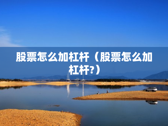 股票怎么加杠杆（股票怎么加杠杆?）