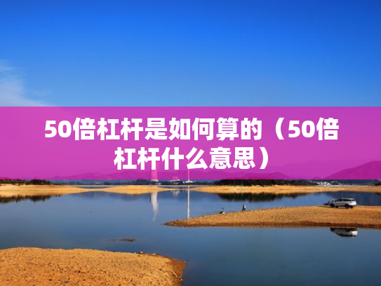 50倍杠杆是如何算的（50倍杠杆什么意思）