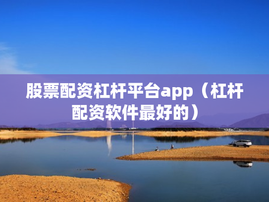 股票配资杠杆平台app（杠杆配资软件最好的）