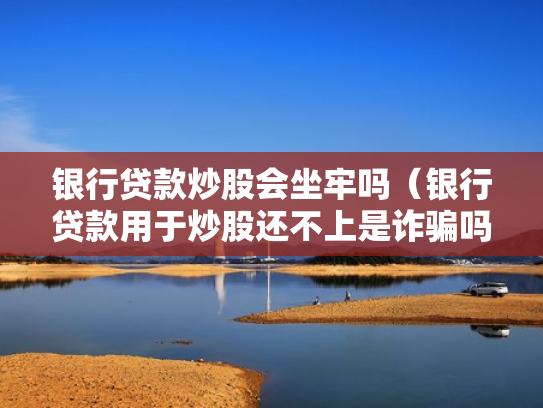 银行贷款炒股会坐牢吗（银行贷款用于炒股还不上是诈骗吗）