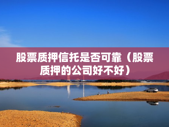 股票质押信托是否可靠（股票质押的公司好不好）