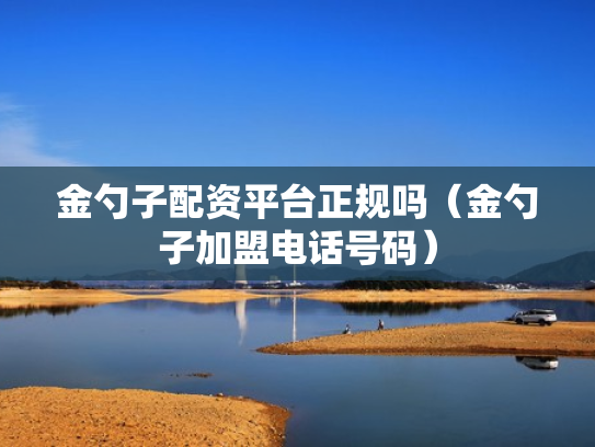 金勺子配资平台正规吗（金勺子加盟电话号码）