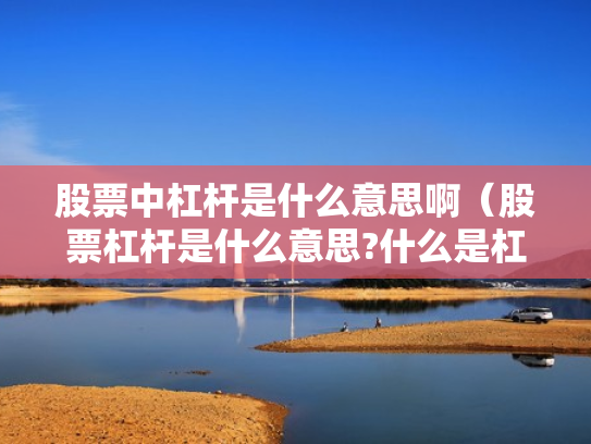 股票中杠杆是什么意思啊（股票杠杆是什么意思?什么是杠杆操作）