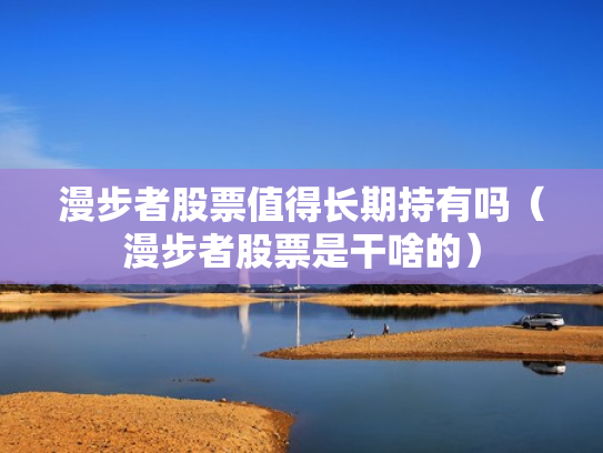 漫步者股票值得长期持有吗（漫步者股票是干啥的）