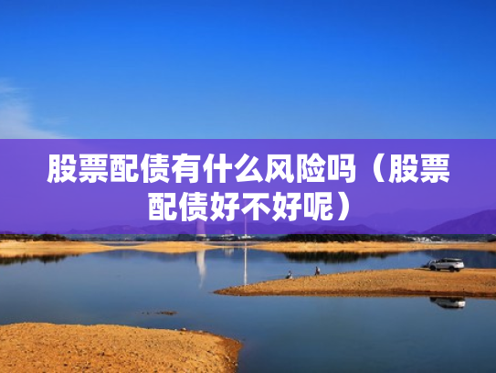 股票配债有什么风险吗（股票配债好不好呢）