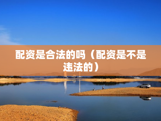 配资是合法的吗（配资是不是违法的）
