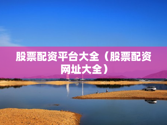 股票配资平台大全（股票配资网址大全）