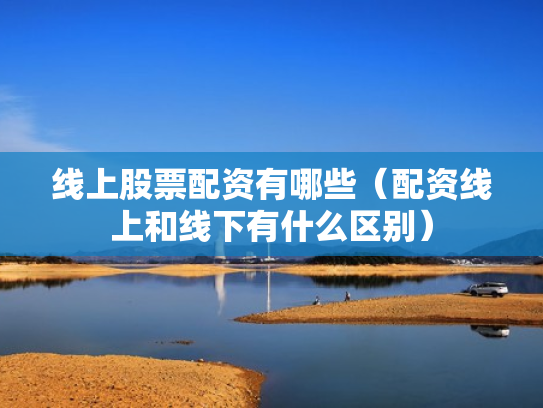 线上股票配资有哪些（配资线上和线下有什么区别）
