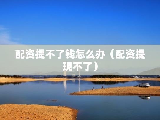配资提不了钱怎么办（配资提现不了）