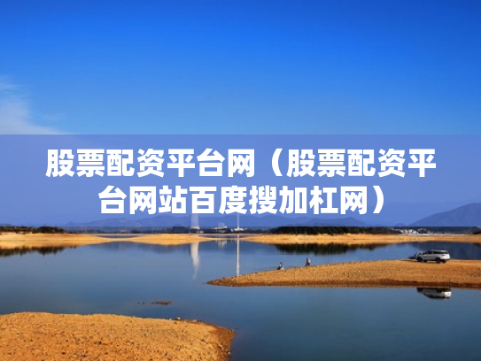 股票配资平台网（股票配资平台网站百度搜加杠网）