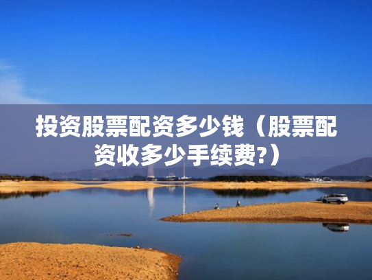 投资股票配资多少钱（股票配资收多少手续费?）