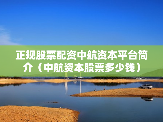 正规股票配资中航资本平台简介（中航资本股票多少钱）