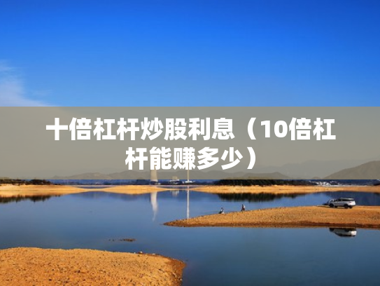 十倍杠杆炒股利息（10倍杠杆能赚多少）