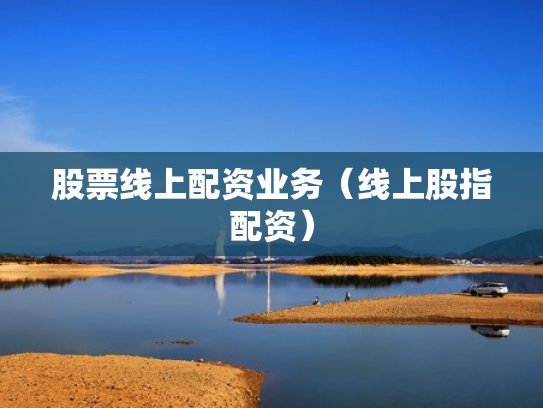 股票线上配资业务（线上股指配资）