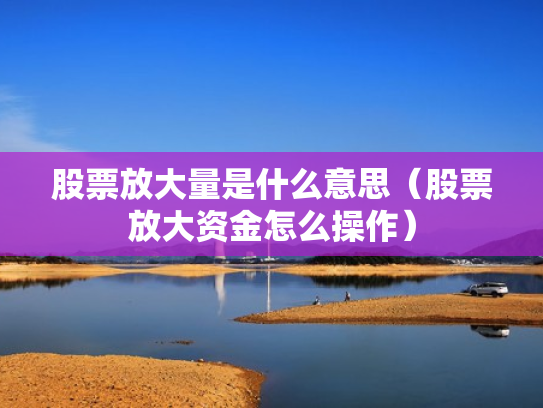 股票放大量是什么意思（股票放大资金怎么操作）