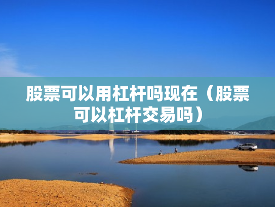 股票可以用杠杆吗现在（股票可以杠杆交易吗）