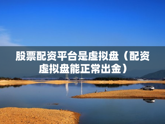 股票配资平台是虚拟盘（配资虚拟盘能正常出金）
