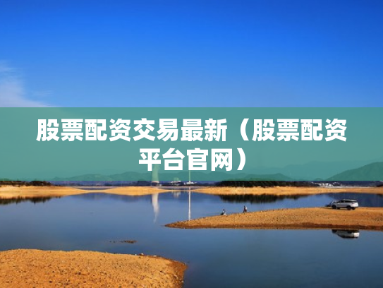 股票配资交易最新（股票配资平台官网）