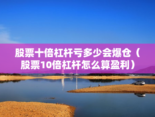 股票十倍杠杆亏多少会爆仓（股票10倍杠杆怎么算盈利）