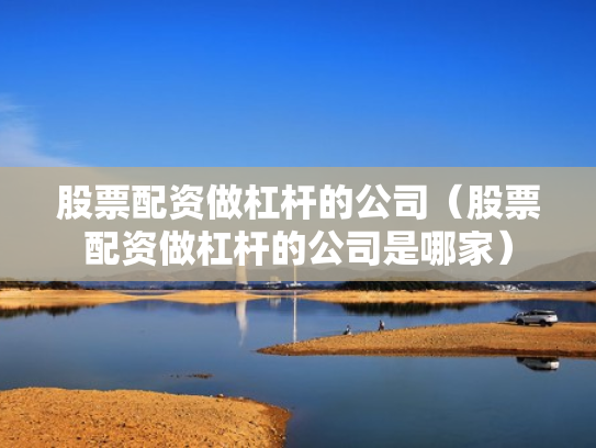 股票配资做杠杆的公司（股票配资做杠杆的公司是哪家）